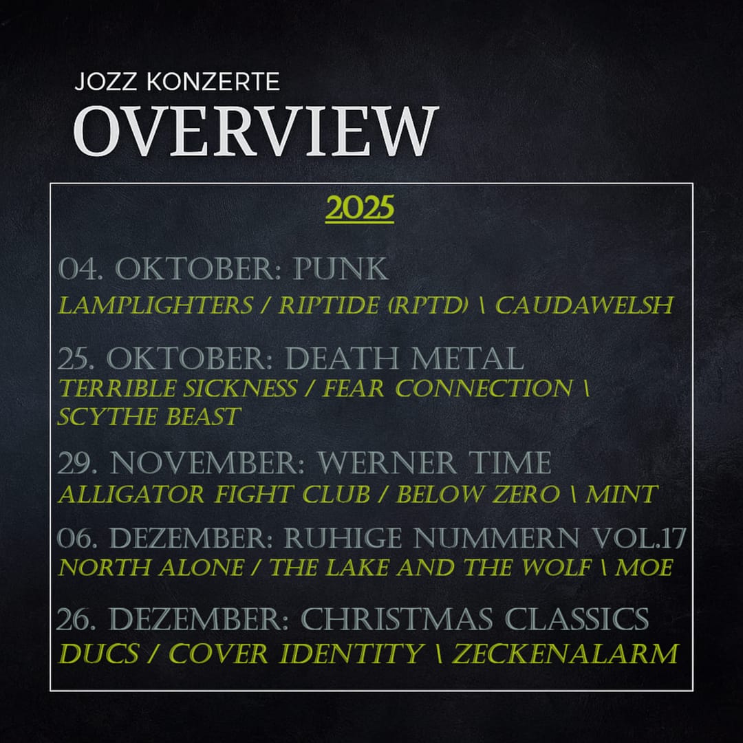 Überblick 2025 04.Oktober: PUNK Lamplighters / Riptide (RPTD) / Caudawelsh 25.Oktober: Death Metal Terrible Sickness / Fear Connection / Scythe Beast 29.November: Werner Time Alligator Fight Club / Below Zero / MINT 06.Dezember: Ruhige Nummern Vol.17 North Alone / The Lake And The Wolf / Moe 26.Dezember: Christmas Classics DUCS / Cover Identity / Zeckenalarm